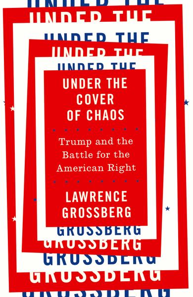Grossberg, Lawrence / Under The Cover Of Chaos: Trump And The Battle For The American Right