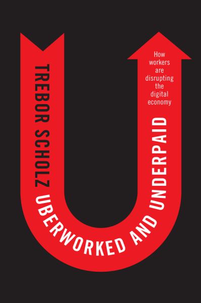 Scholz, Trebor / Uberworked And Underpaid: How Many Workers Are Disrupting The Digital Economy
