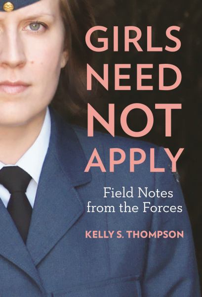 Thompson, Kelly S. / Girls Need Not Apply: Field Notes From The Forces