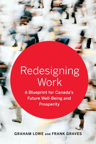 Lowe, Graham & Graves, Frank / Redesigning Work: A Blueprint For Canada'S Future Well-Being And Prosperity