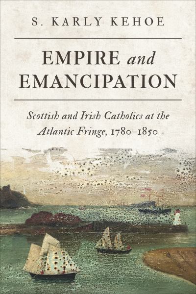 9781487541088 / Kehoe, S. Karly / Empire And Emancipation: Scottish And Irish Catholics At The Atlantic Fringe / TR