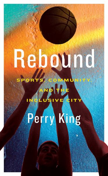 King, Perry / Rebound: Sports, Community, And The Inclusive City