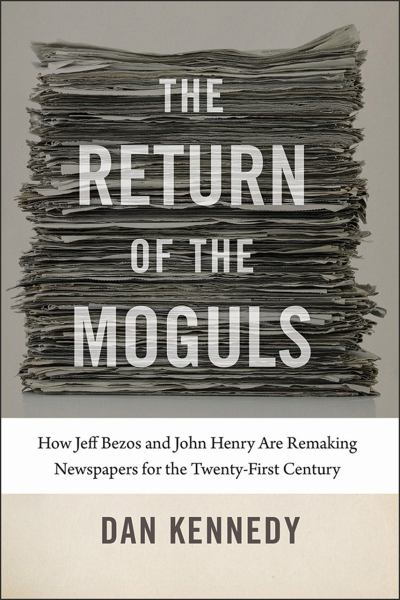 Kennedy, Dan / Return Of The Moguls: Jeff Bezos And John Henry Are Remaking Newspapers For The