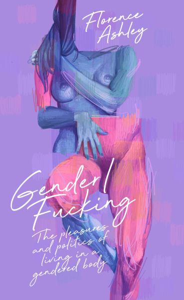 9781955904933 / Gender/Fucking: The Pleasures and Politics of Living in a Gendered Body / Ashley